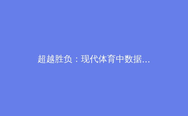 超越胜负：现代体育中数据分析与心理战术的深度融合 - 4